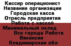 Кассир-операционист › Название организации ­ Городская касса › Отрасль предприятия ­ Работа с кассой › Минимальный оклад ­ 12 500 - Все города Работа » Вакансии   . Владимирская обл.,Вязниковский р-н